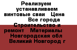 Реализуем, устанавливаем винтовые сваи › Цена ­ 1 250 - Все города Строительство и ремонт » Материалы   . Новгородская обл.,Великий Новгород г.